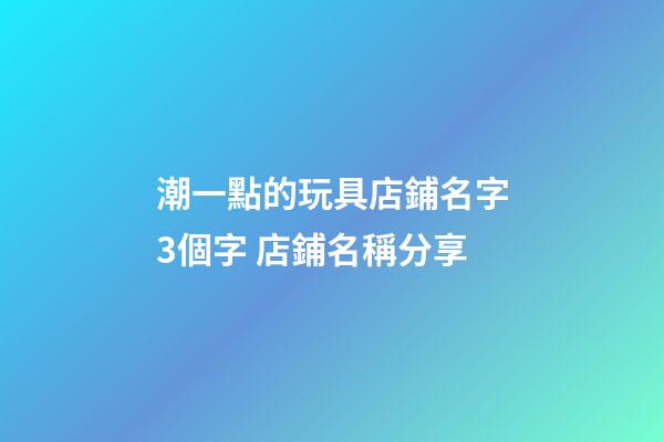 潮一點的玩具店鋪名字3個字 店鋪名稱分享-第1張-店鋪起名-玄機派